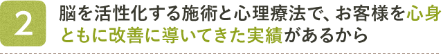 2　脳を活性化する施術と心理療法で、お客様を心身ともに改善に導いてきた実績があるから 