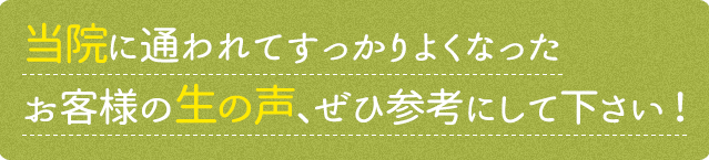 当院に通われてすっかりよくなったお客様の生の声、ぜひ参考にして下さい！