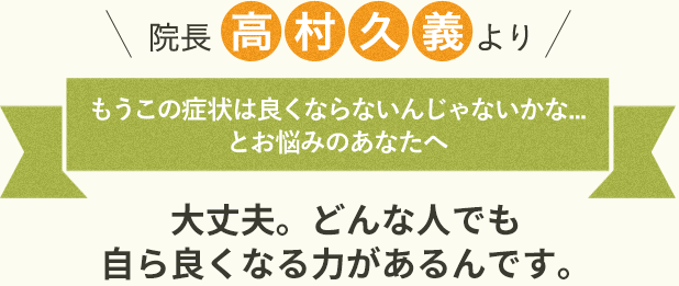 院長　高村久義より　 もうこの症状は良くならないんじゃないかな...とお悩みのあなたへ　大丈夫。どんな人でも自ら良くなる力があるんです。