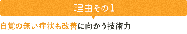 理由その1　自覚の無い症状も改善に向かう技術力