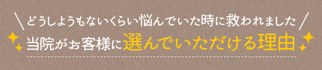どうしようもないくらい悩んでいた時に救われました　当院がお客様に選んでいただける理由