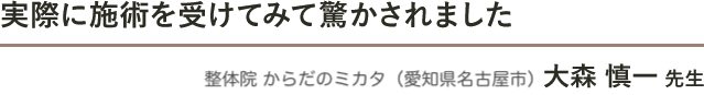 実際に施術を受けてみて驚かされました　整体院　からだのミカタ（愛知県名古屋市） 大森 慎一 先生